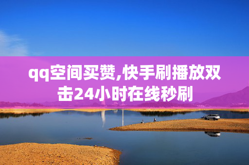 qq空间买赞,快手刷播放双击24小时在线秒刷