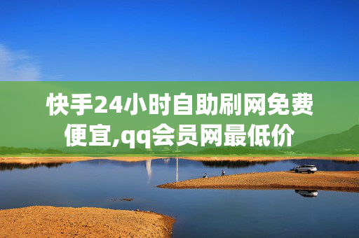 快手24小时自助刷网免费便宜,qq会员网最低价