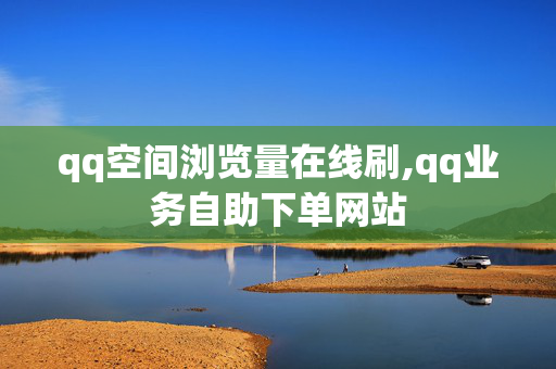 qq空间浏览量在线刷,qq业务自助下单网站