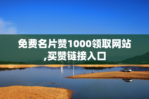 免费名片赞1000领取网站,买赞链接入口