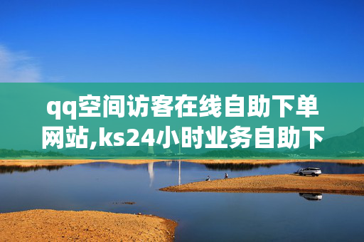 qq空间访客在线自助下单网站,ks24小时业务自助下单网站