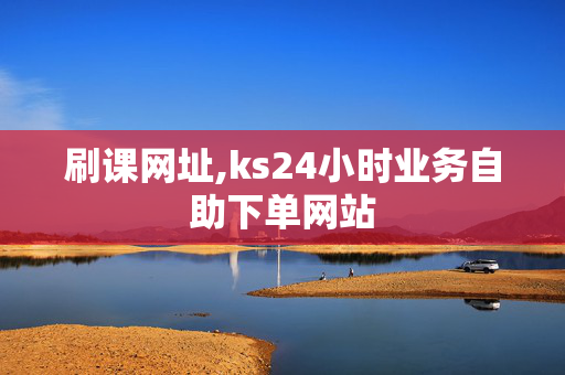 刷课网址,ks24小时业务自助下单网站