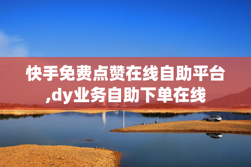 快手免费点赞在线自助平台,dy业务自助下单在线