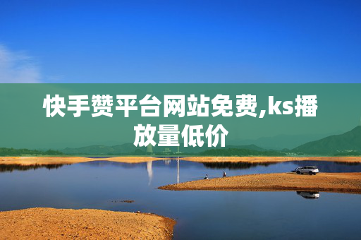 快手赞平台网站免费,ks播放量低价