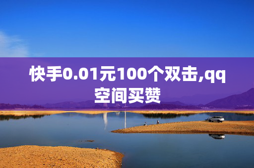 快手0.01元100个双击,qq空间买赞