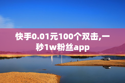 快手0.01元100个双击,一秒1w粉丝app