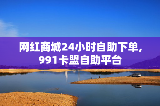 网红商城24小时自助下单,991卡盟自助平台