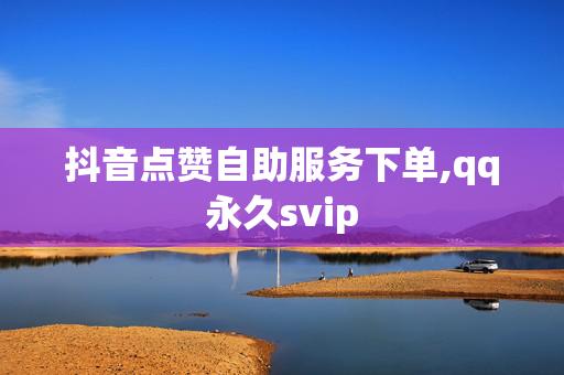 抖音点赞自助服务下单,qq永久svip