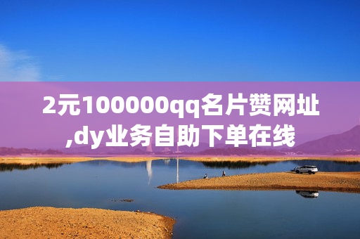 2元100000qq名片赞网址,dy业务自助下单在线