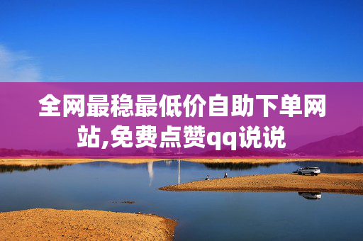 全网最稳最低价自助下单网站,免费点赞qq说说