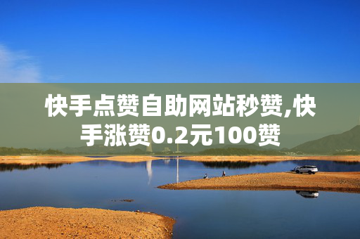 快手点赞自助网站秒赞,快手涨赞0.2元100赞