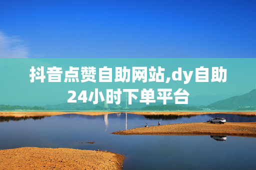 抖音点赞自助网站,dy自助24小时下单平台