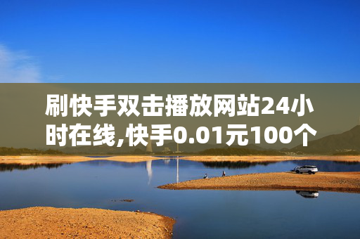 刷快手双击播放网站24小时在线,快手0.01元100个双击