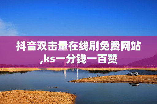 抖音双击量在线刷免费网站,ks一分钱一百赞