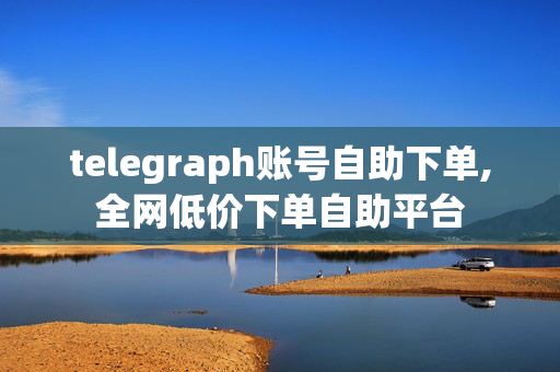 telegraph账号自助下单,全网低价下单自助平台