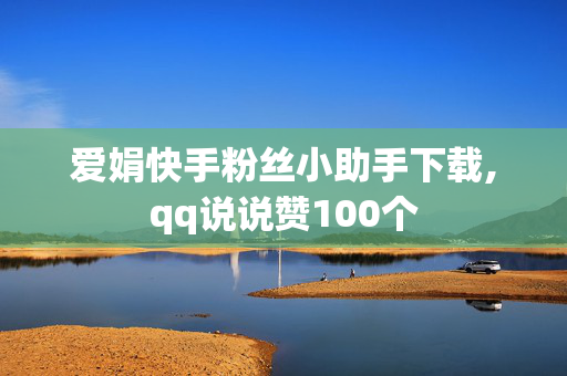 爱娟快手粉丝小助手下载,qq说说赞100个