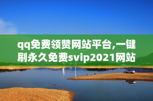 qq免费领赞网站平台,一键刷永久免费svip2021网站