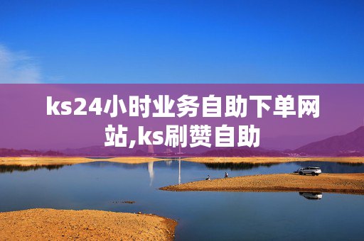 ks24小时业务自助下单网站,ks刷赞自助