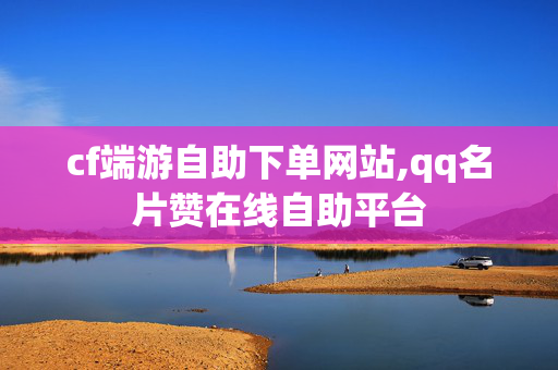 cf端游自助下单网站,qq名片赞在线自助平台