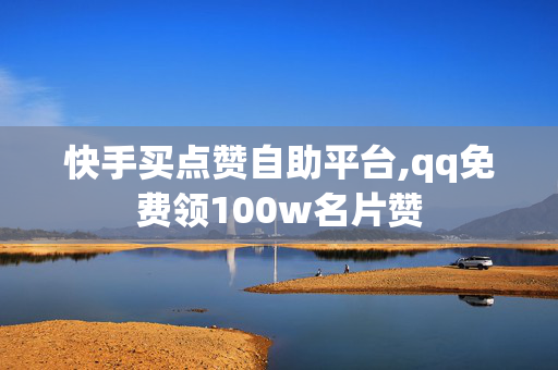 快手买点赞自助平台,qq免费领100w名片赞