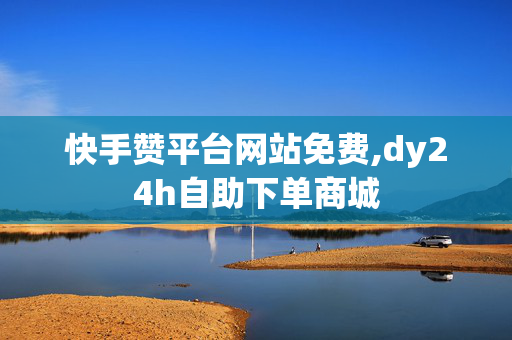 快手赞平台网站免费,dy24h自助下单商城