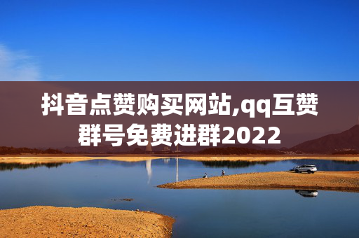 抖音点赞购买网站,qq互赞群号免费进群2022