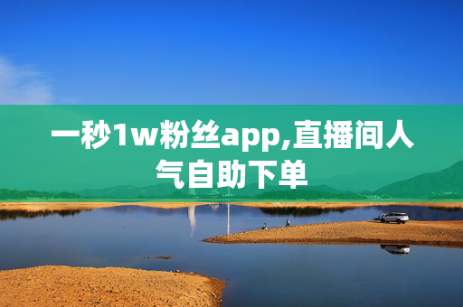 一秒1w粉丝app,直播间人气自助下单