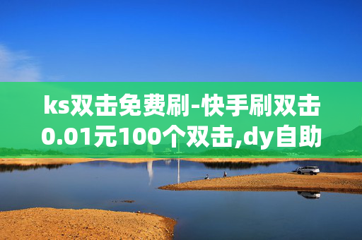 ks双击免费刷-快手刷双击0.01元100个双击,dy自助下单平台