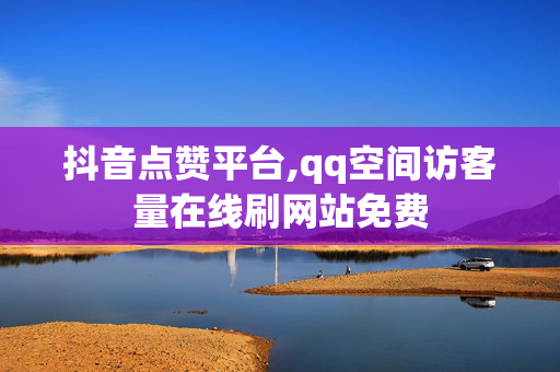 抖音点赞平台,qq空间访客量在线刷网站免费