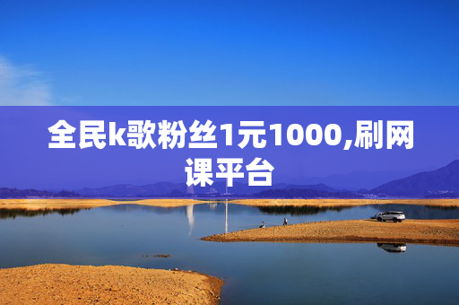 全民k歌粉丝1元1000,刷网课平台