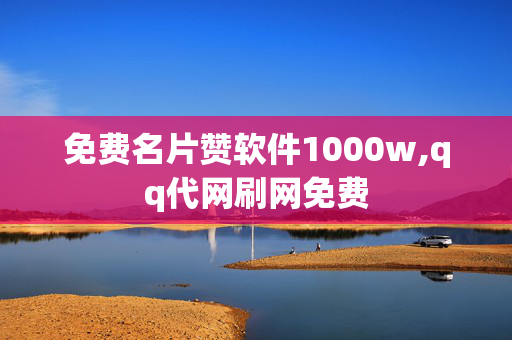 免费名片赞软件1000w,qq代网刷网免费