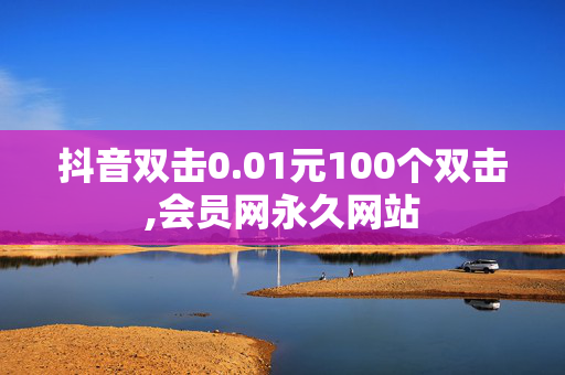 抖音双击0.01元100个双击,会员网永久网站