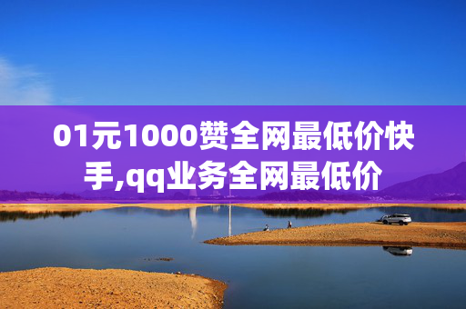 01元1000赞全网最低价快手,qq业务全网最低价