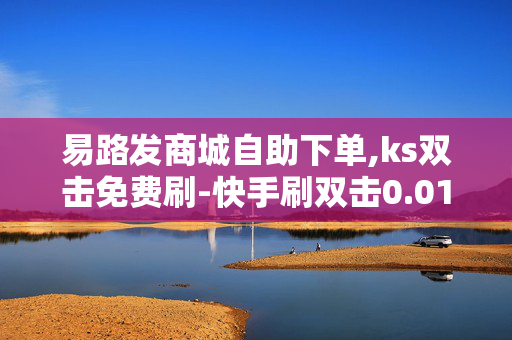 易路发商城自助下单,ks双击免费刷-快手刷双击0.01元100个双击