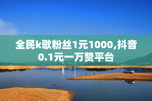 全民k歌粉丝1元1000,抖音0.1元一万赞平台