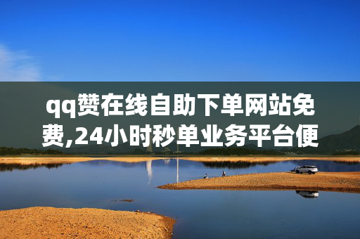 qq赞在线自助下单网站免费,24小时秒单业务平台便宜