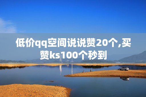 低价qq空间说说赞20个,买赞ks100个秒到