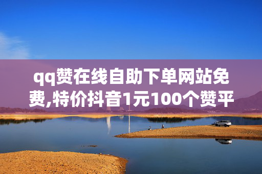 qq赞在线自助下单网站免费,特价抖音1元100个赞平台