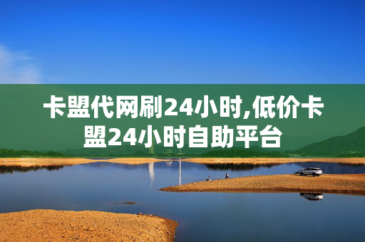 卡盟代网刷24小时,低价卡盟24小时自助平台