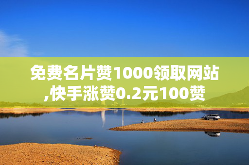 免费名片赞1000领取网站,快手涨赞0.2元100赞