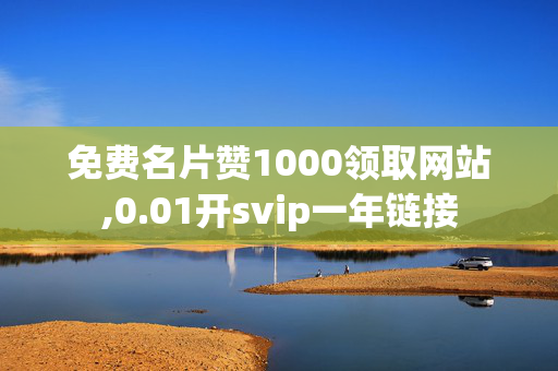 免费名片赞1000领取网站,0.01开svip一年链接