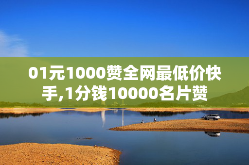 01元1000赞全网最低价快手,1分钱10000名片赞