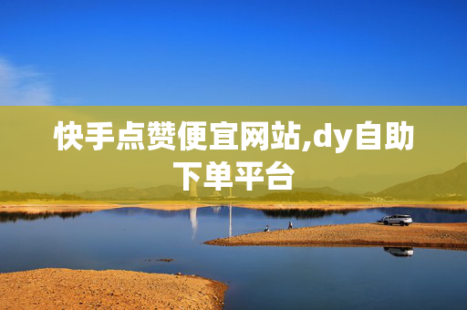 快手点赞便宜网站,dy自助下单平台