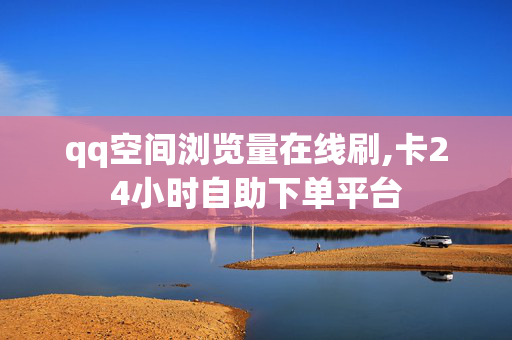 qq空间浏览量在线刷,卡24小时自助下单平台