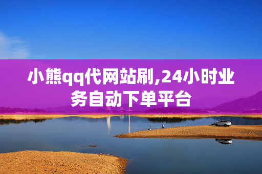 小熊qq代网站刷,24小时业务自动下单平台