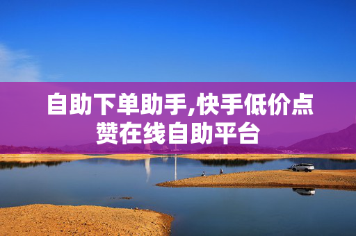 自助下单助手,快手低价点赞在线自助平台