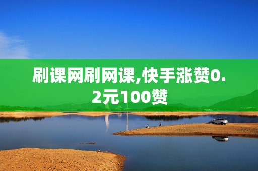 刷课网刷网课,快手涨赞0.2元100赞