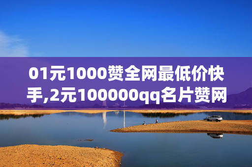 01元1000赞全网最低价快手,2元100000qq名片赞网站