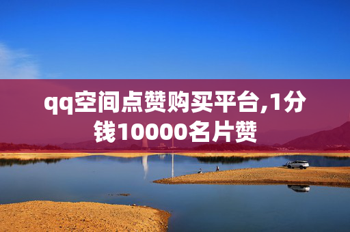 qq空间点赞购买平台,1分钱10000名片赞