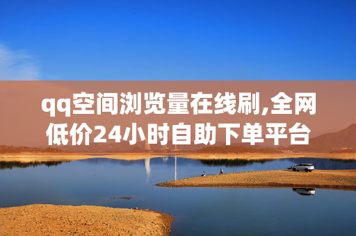 qq空间浏览量在线刷,全网低价24小时自助下单平台